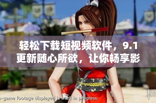 轻松下载短视频软件，9.1更新随心所欲，让你畅享影音世界