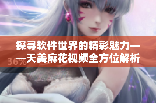 探寻软件世界的精彩魅力——天美麻花视频全方位解析
