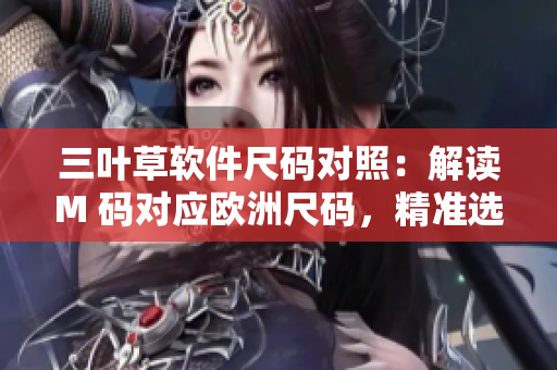 三叶草软件尺码对照：解读M 码对应欧洲尺码，精准选购技巧