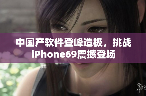 中国产软件登峰造极，挑战iPhone69震撼登场