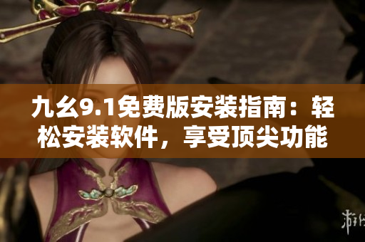 九幺9.1免费版安装指南：轻松安装软件，享受顶尖功能