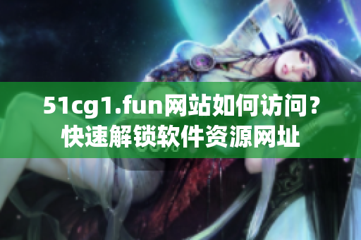51cg1.fun网站如何访问？快速解锁软件资源网址