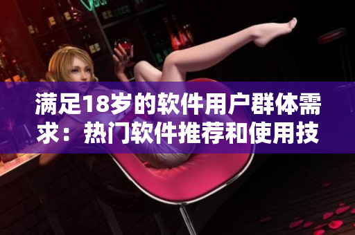 满足18岁的软件用户群体需求：热门软件推荐和使用技巧