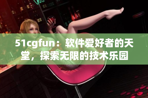 51cgfun：软件爱好者的天堂，探索无限的技术乐园