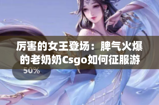 厉害的女王登场：脾气火爆的老奶奶Csgo如何征服游戏世界