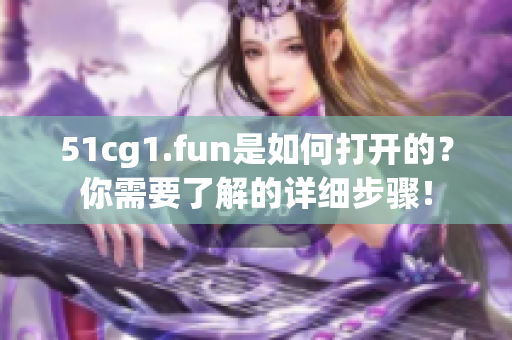 51cg1.fun是如何打开的？你需要了解的详细步骤！