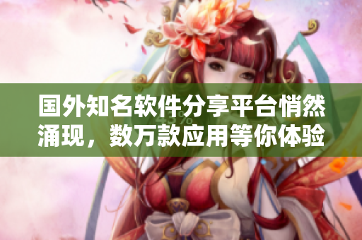国外知名软件分享平台悄然涌现，数万款应用等你体验