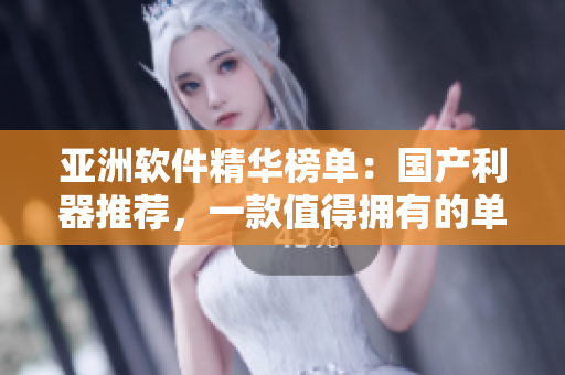 亚洲软件精华榜单：国产利器推荐，一款值得拥有的单品