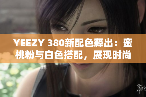 YEEZY 380新配色释出：蜜桃粉与白色搭配，展现时尚软件风潮