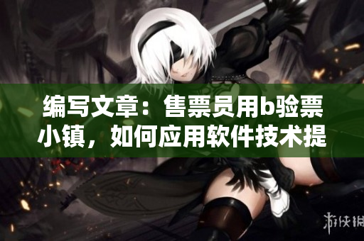 编写文章：售票员用b验票小镇，如何应用软件技术提升验票效率？