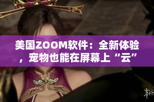 美国ZOOM软件：全新体验，宠物也能在屏幕上“云”走