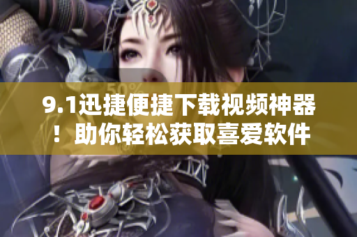 9.1迅捷便捷下载视频神器！助你轻松获取喜爱软件