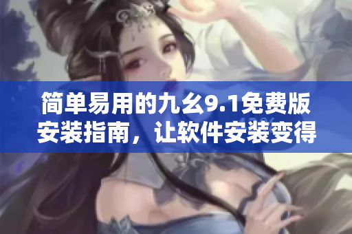 简单易用的九幺9.1免费版安装指南，让软件安装变得轻松快捷