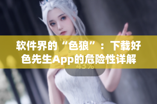 软件界的“色狼”：下载好色先生App的危险性详解