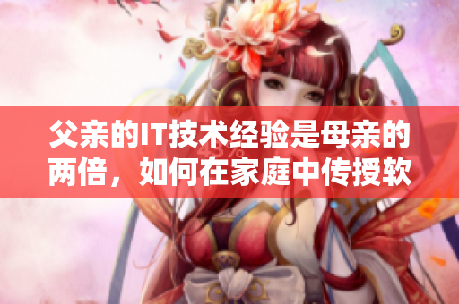 父亲的IT技术经验是母亲的两倍，如何在家庭中传授软件知识？