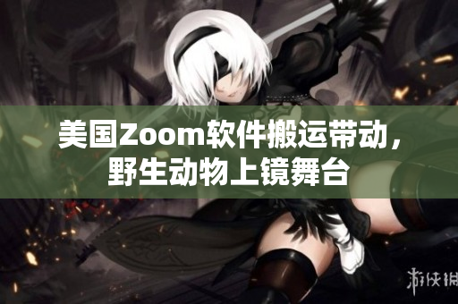 美国Zoom软件搬运带动，野生动物上镜舞台