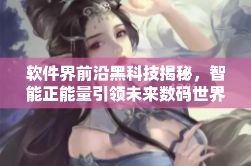 软件界前沿黑科技揭秘，智能正能量引领未来数码世界