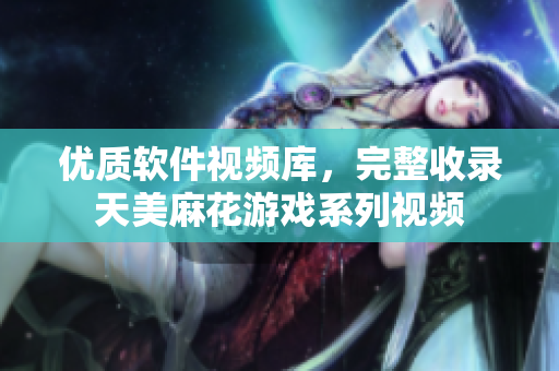 优质软件视频库，完整收录天美麻花游戏系列视频