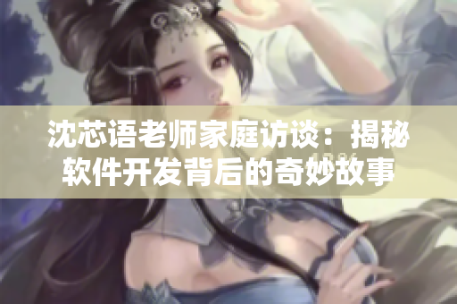 沈芯语老师家庭访谈：揭秘软件开发背后的奇妙故事
