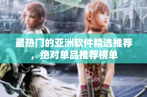 最热门的亚洲软件精选推荐，绝对单品推荐榜单