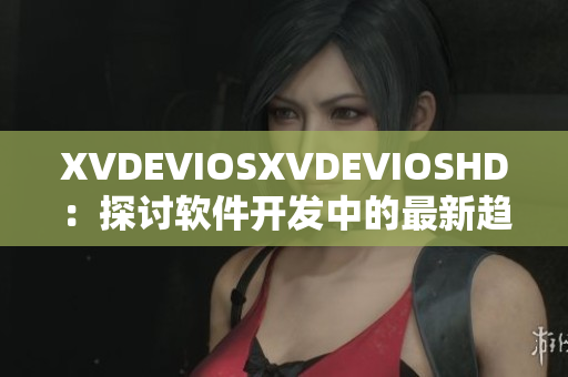 XVDEVIOSXVDEVIOSHD：探讨软件开发中的最新趋势和挑战