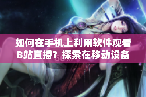 如何在手机上利用软件观看B站直播？探索在移动设备上观赏B站直播的方法