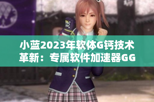 小蓝2023年软体G钙技术革新：专属软件加速器GGY钙2023测评