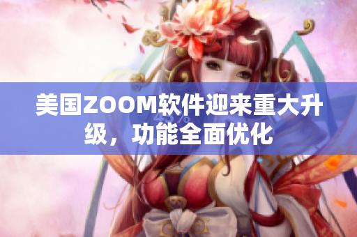 美国ZOOM软件迎来重大升级，功能全面优化