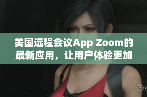 美国远程会议App Zoom的最新应用，让用户体验更加高效和便捷。