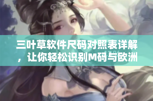 三叶草软件尺码对照表详解，让你轻松识别M码与欧洲码区别
