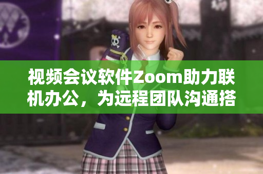 视频会议软件Zoom助力联机办公，为远程团队沟通搭建便捷桥梁