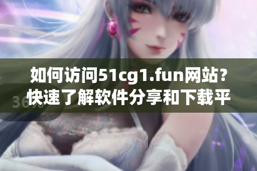 如何访问51cg1.fun网站？快速了解软件分享和下载平台打开方式