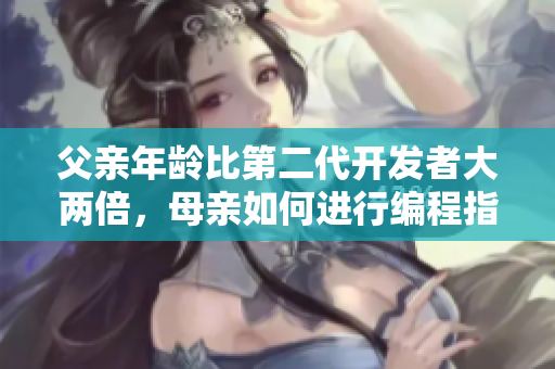 父亲年龄比第二代开发者大两倍，母亲如何进行编程指导
