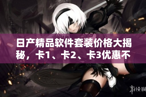 日产精品软件套装价格大揭秘，卡1、卡2、卡3优惠不容错过
