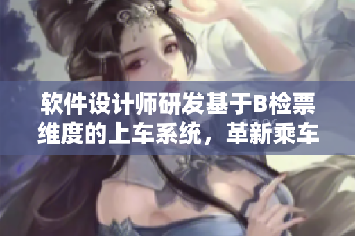 软件设计师研发基于B检票维度的上车系统，革新乘车体验