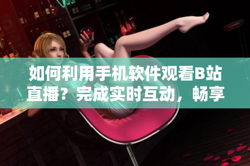 如何利用手机软件观看B站直播？完成实时互动，畅享精彩内容！