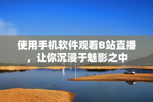 使用手机软件观看B站直播，让你沉浸于魅影之中