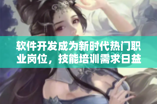 软件开发成为新时代热门职业岗位，技能培训需求日益增长