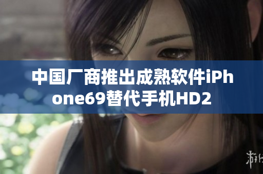 中国厂商推出成熟软件iPhone69替代手机HD2