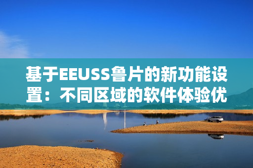 基于EEUSS鲁片的新功能设置：不同区域的软件体验优化