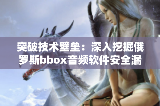 突破技术壁垒：深入挖掘俄罗斯bbox音频软件安全漏洞