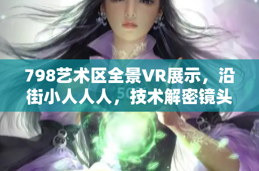798艺术区全景VR展示，沿街小人人人，技术解密镜头背后的艺术密码