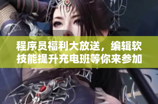 程序员福利大放送，编辑软技能提升充电班等你来参加!