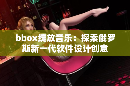 bbox绽放音乐：探索俄罗斯新一代软件设计创意