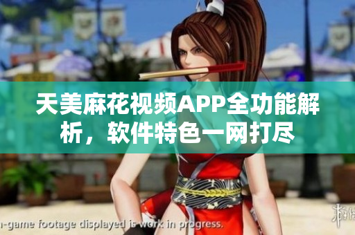 天美麻花视频APP全功能解析，软件特色一网打尽