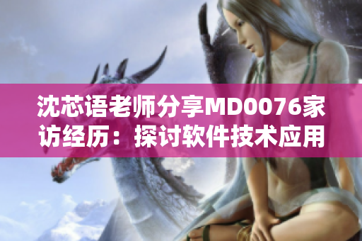 沈芯语老师分享MD0076家访经历：探讨软件技术应用之道