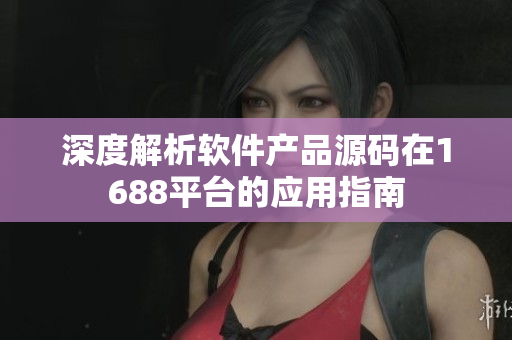 深度解析软件产品源码在1688平台的应用指南