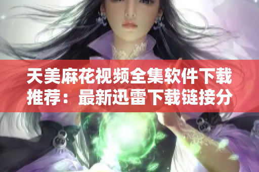 天美麻花视频全集软件下载推荐：最新迅雷下载链接分享
