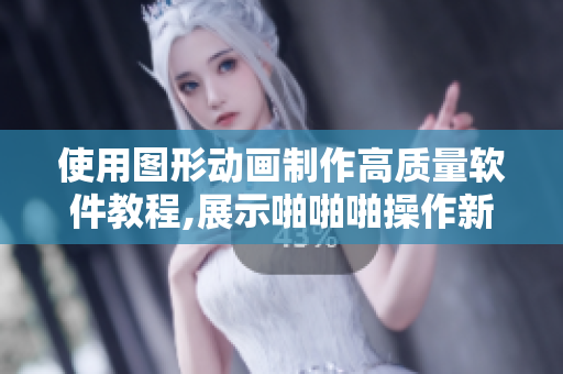使用图形动画制作高质量软件教程,展示啪啪啪操作新技巧