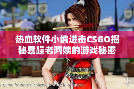 热血软件小编进击CSGO揭秘暴躁老阿姨的游戏秘密